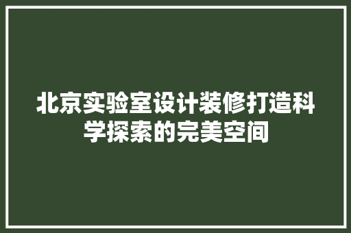 北京实验室设计装修打造科学探索的完美空间