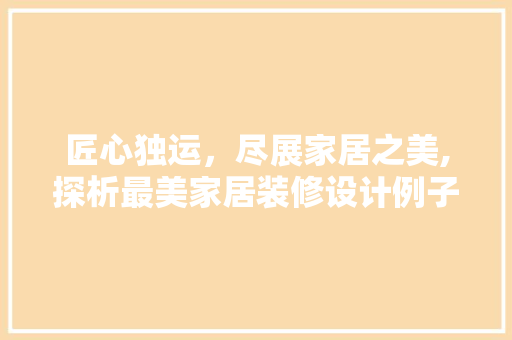 匠心独运，尽展家居之美,探析最美家居装修设计例子