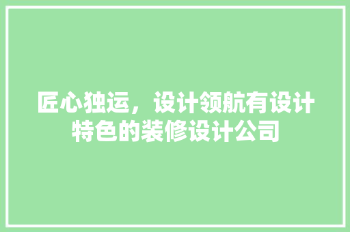 匠心独运，设计领航有设计特色的装修设计公司