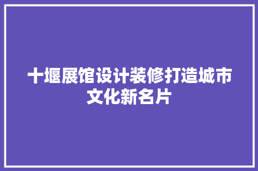 十堰展馆设计装修打造城市文化新名片 铝合金门