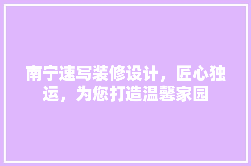 南宁速写装修设计，匠心独运，为您打造温馨家园