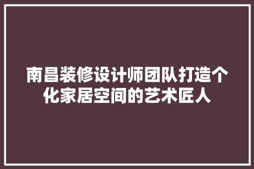 南昌装修设计师团队打造个化家居空间的艺术匠人