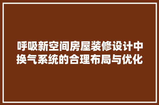 呼吸新空间房屋装修设计中换气系统的合理布局与优化