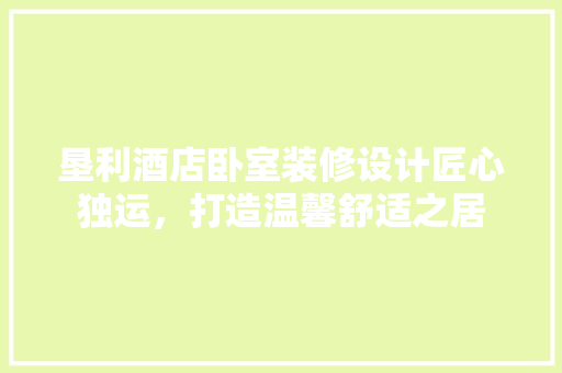 垦利酒店卧室装修设计匠心独运，打造温馨舒适之居