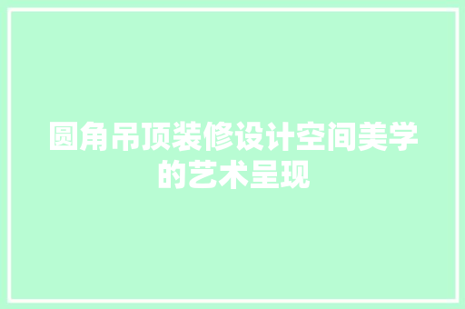 圆角吊顶装修设计空间美学的艺术呈现