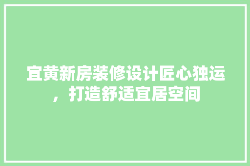 宜黄新房装修设计匠心独运，打造舒适宜居空间
