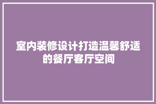 室内装修设计打造温馨舒适的餐厅客厅空间