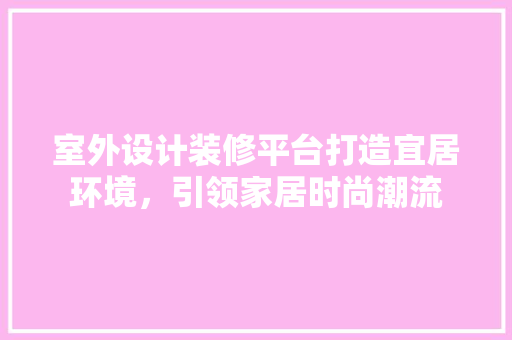 室外设计装修平台打造宜居环境，引领家居时尚潮流