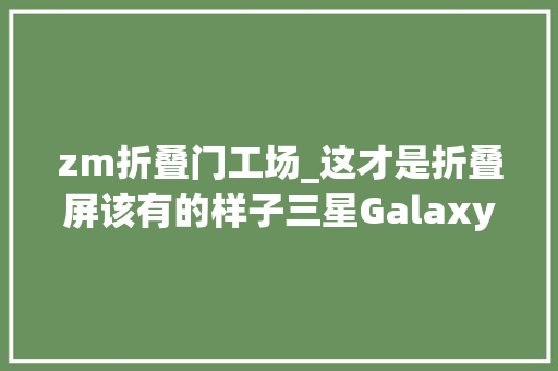 zm折叠门工场_这才是折叠屏该有的样子三星GalaxyZFold4评测