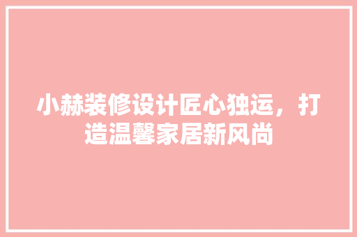 小赫装修设计匠心独运，打造温馨家居新风尚