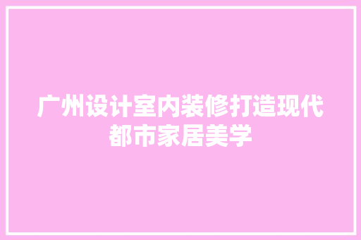 广州设计室内装修打造现代都市家居美学