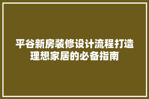 平谷新房装修设计流程打造理想家居的必备指南