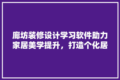 廊坊装修设计学习软件助力家居美学提升，打造个化居住空间