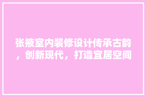 张掖室内装修设计传承古韵，创新现代，打造宜居空间