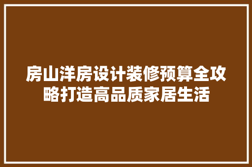 房山洋房设计装修预算全攻略打造高品质家居生活