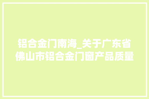 铝合金门南海_关于广东省佛山市铝合金门窗产品质量监督抽查情况的通知布告2023年第43号