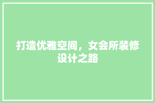 打造优雅空间，女会所装修设计之路