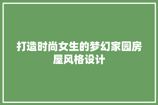 打造时尚女生的梦幻家园房屋风格设计