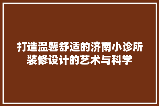 打造温馨舒适的济南小诊所装修设计的艺术与科学