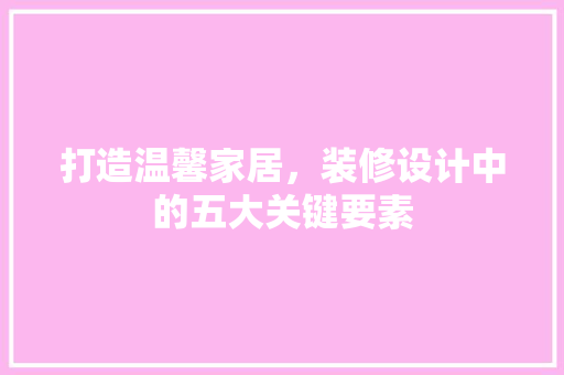打造温馨家居，装修设计中的五大关键要素