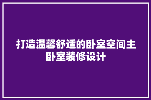 打造温馨舒适的卧室空间主卧室装修设计