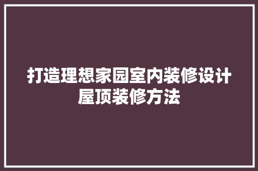 打造理想家园室内装修设计屋顶装修方法