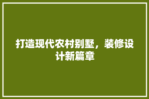 打造现代农村别墅，装修设计新篇章