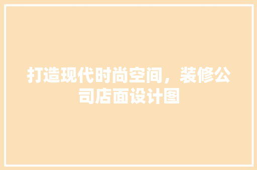 打造现代时尚空间，装修公司店面设计图