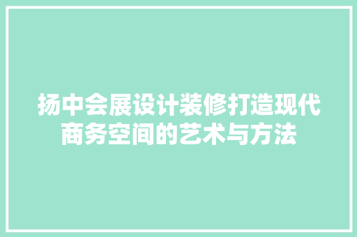 扬中会展设计装修打造现代商务空间的艺术与方法
