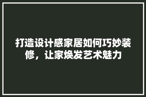 打造设计感家居如何巧妙装修，让家焕发艺术魅力