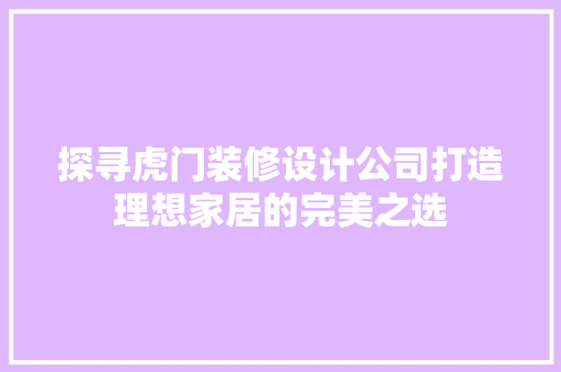 探寻虎门装修设计公司打造理想家居的完美之选