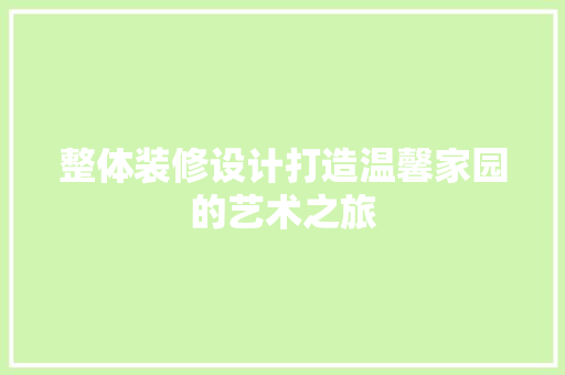 整体装修设计打造温馨家园的艺术之旅
