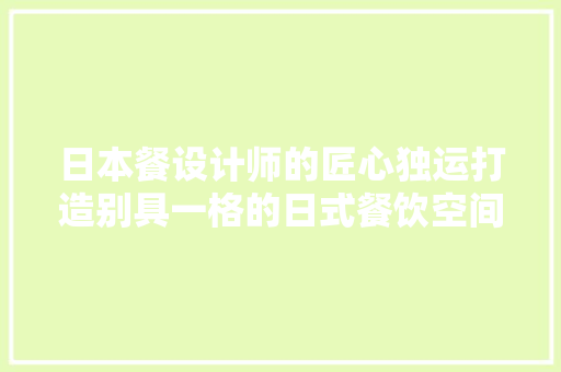 日本餐设计师的匠心独运打造别具一格的日式餐饮空间
