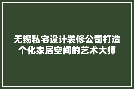 无锡私宅设计装修公司打造个化家居空间的艺术大师