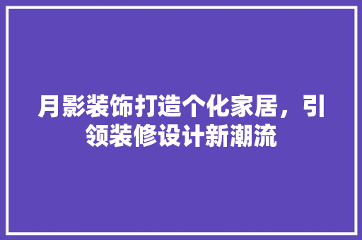 月影装饰打造个化家居，引领装修设计新潮流