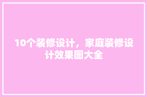 10个装修设计，家庭装修设计效果图大全