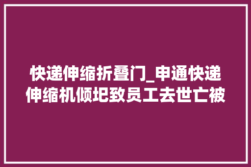 快递伸缩折叠门_申通快递伸缩机倾圯致员工去世亡被国家邮政局约谈称将整改