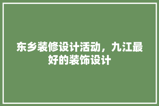 东乡装修设计活动，九江最好的装饰设计