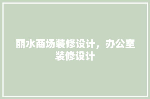 丽水商场装修设计，办公室装修设计