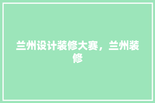 兰州设计装修大赛，兰州装修