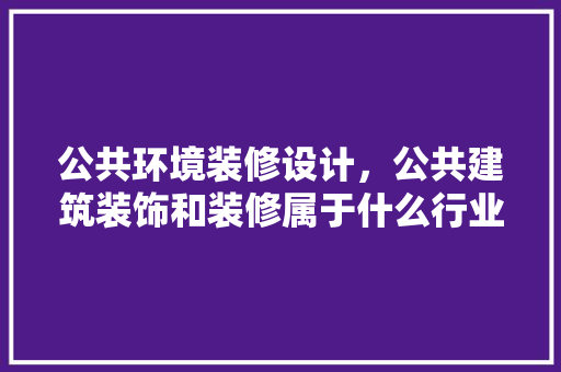 公共环境装修设计，公共建筑装饰和装修属于什么行业