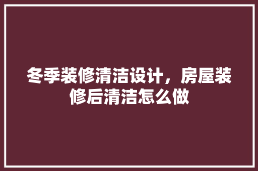 冬季装修清洁设计，房屋装修后清洁怎么做