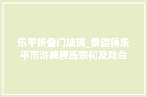 乐平折叠门玻璃_景德镇乐平市浒崦程氏宗祠及戏台 实木门
