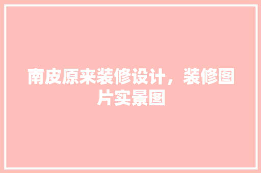 南皮原来装修设计，装修图片实景图