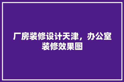 厂房装修设计天津，办公室装修效果图