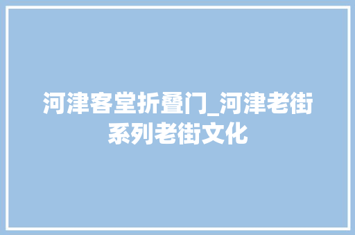 河津客堂折叠门_河津老街系列老街文化
