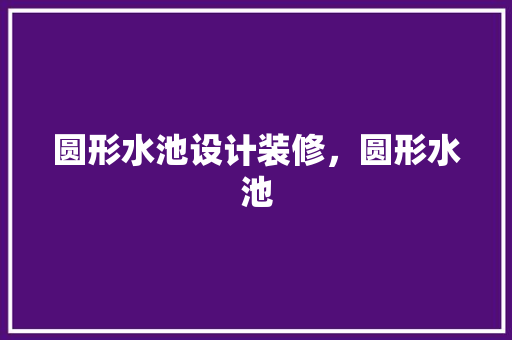圆形水池设计装修，圆形水池