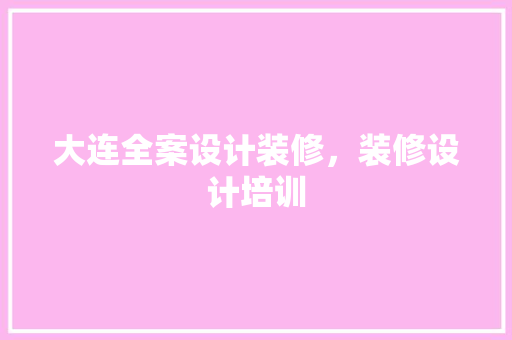 大连全案设计装修，装修设计培训