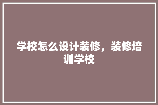 学校怎么设计装修，装修培训学校