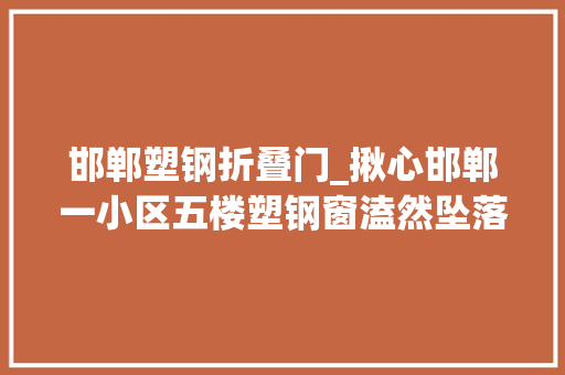 邯郸塑钢折叠门_揪心邯郸一小区五楼塑钢窗溘然坠落吓坏一楼居平易近